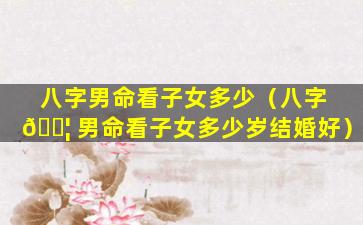 八字男命看子女多少（八字 🐦 男命看子女多少岁结婚好）